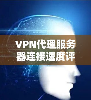 VPN代理服务器连接速度评估,影响因素及检测方法 VPN代理服务器连接速度评估,影响因素及检测方法