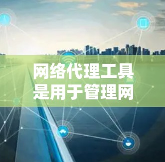 网络代理工具是用于管理网络环境的软件,如防火墙、服务器管理工具和网络监控软件。以下是网络代理工具的详细介绍及学习步骤 网络代理工具是用于管理网络环境的软件,如防火墙、服务器管理工具和网络监控软件。以下是网络代理工具的详细介绍及学习步骤