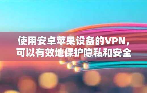 使用安卓苹果设备的VPN，可以有效地保护隐私和安全，以下是详细的步骤指南