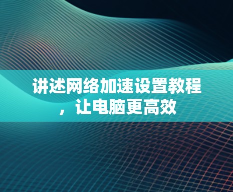 讲述网络加速设置教程，让电脑更高效