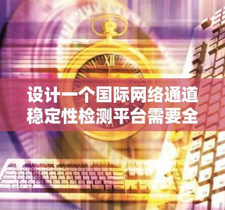 设计一个国际网络通道稳定性检测平台需要全面考虑多个方面,以确保平台的高效、准确和安全。以下是详细的步骤和建议 设计一个国际网络通道稳定性检测平台需要全面考虑多个方面,以确保平台的高效、准确和安全。以下是详细的步骤和建议