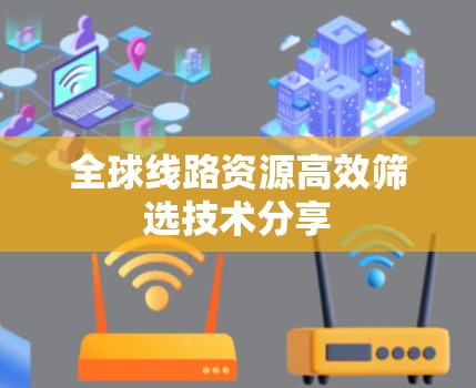 全球线路资源高效筛选技术分享 全球线路资源高效筛选技术分享