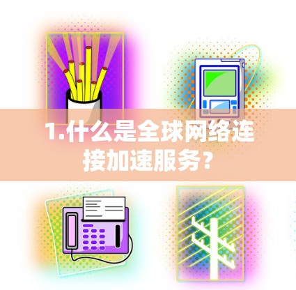 1.什么是全球网络连接加速服务? 1.什么是全球网络连接加速服务?