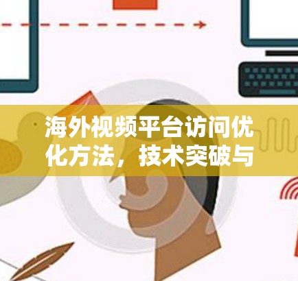 海外视频平台访问优化方法,技术突破与实践指南 海外视频平台访问优化方法,技术突破与实践指南