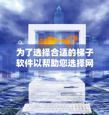 为了选择合适的梯子软件以帮助您选择网络线路，以下是一个有条理的指南