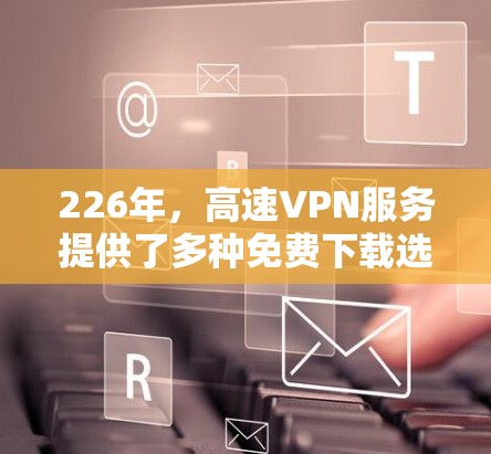 226年,高速VPN服务提供了多种免费下载选项,供用户选择,以满足不同需求。以下是这些选项的详细信息 226年,高速VPN服务提供了多种免费下载选项,供用户选择,以满足不同需求。以下是这些选项的详细信息