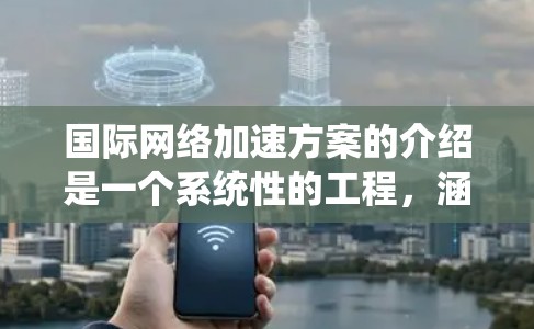 国际网络加速方案的介绍是一个系统性的工程,涵盖多个关键领域,以下是一步步的指南 国际网络加速方案的介绍是一个系统性的工程,涵盖多个关键领域,以下是一步步的指南