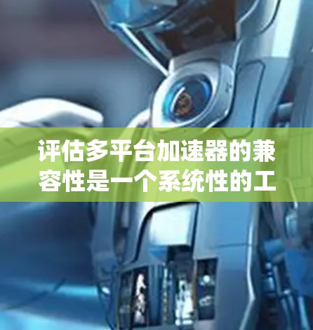 评估多平台加速器的兼容性是一个系统性的工作，涉及多个方面，以下是详细的评估步骤和建议