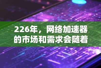 226年，网络加速器的市场和需求会随着技术发展和用户需求的变化而有所调整。以下是一些热门的网络加速器推荐，涵盖各种类型，包括官方工具、云加速、非官方工具和针对特定需求的工具