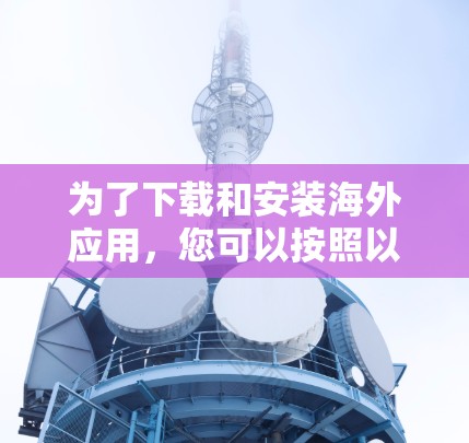为了下载和安装海外应用，您可以按照以下步骤操作