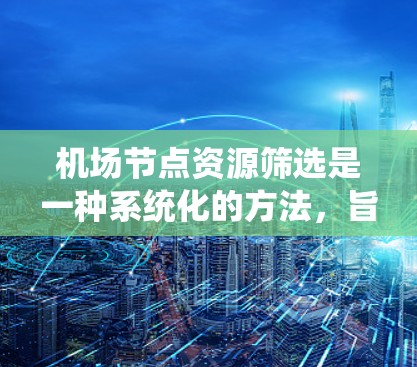 机场节点资源筛选是一种系统化的方法,旨在从众多资源中筛选出最符合特定需求的资源。以下是详细的步骤说明 机场节点资源筛选是一种系统化的方法,旨在从众多资源中筛选出最符合特定需求的资源。以下是详细的步骤说明
