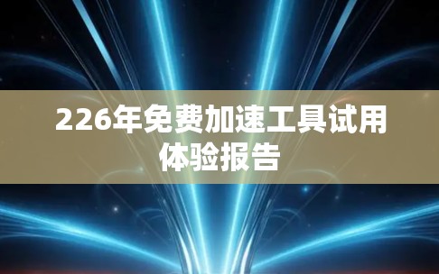 226年免费加速工具试用体验报告