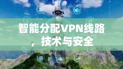 智能分配VPN线路,技术与安全 智能分配VPN线路,技术与安全