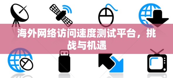海外网络访问速度测试平台,挑战与机遇 海外网络访问速度测试平台,挑战与机遇