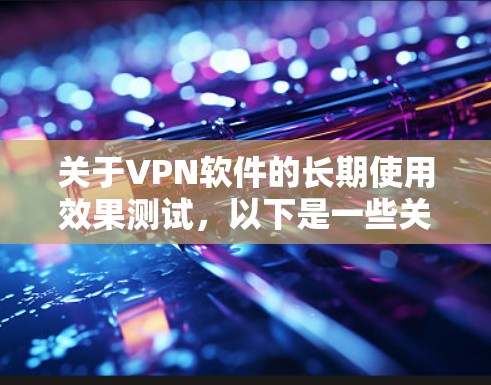 关于VPN软件的长期使用效果测试,以下是一些关键点和建议,供参考 关于VPN软件的长期使用效果测试,以下是一些关键点和建议,供参考
