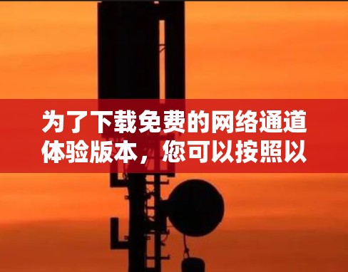 为了下载免费的网络通道体验版本,您可以按照以下步骤进行操作 为了下载免费的网络通道体验版本,您可以按照以下步骤进行操作