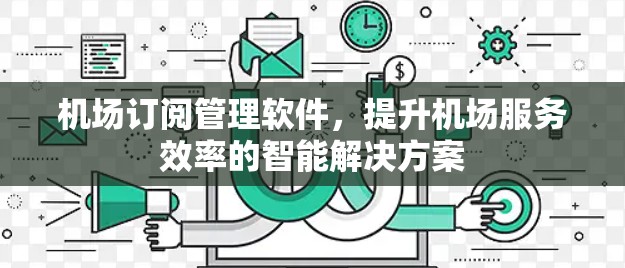 机场订阅管理软件，提升机场服务效率的智能解决方案