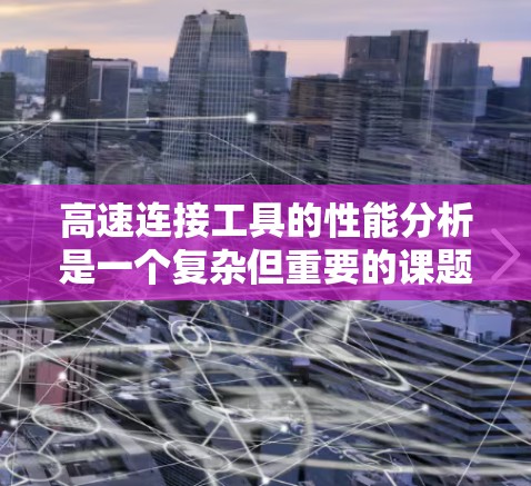 高速连接工具的性能分析是一个复杂但重要的课题，涉及材料、机械、效率等多个方面。以下是对该领域进行的详细分析和总结