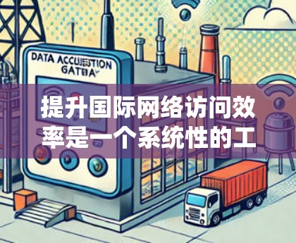 提升国际网络访问效率是一个系统性的工程，涉及多个方面，以下是一步步的解决方案