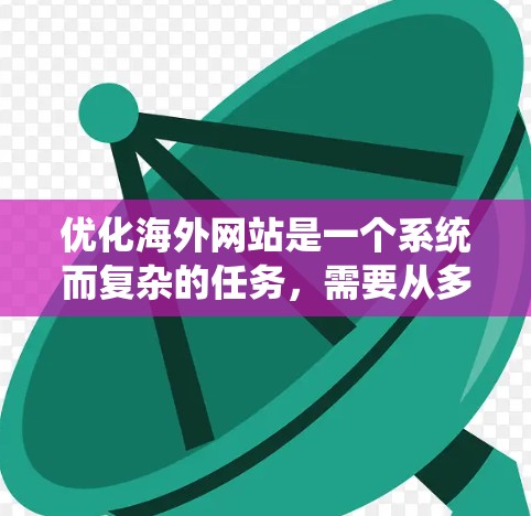 优化海外网站是一个系统而复杂的任务，需要从多个方面入手，逐步进行优化。以下是一个结构化的指南，帮助您系统地进行海外网站优化