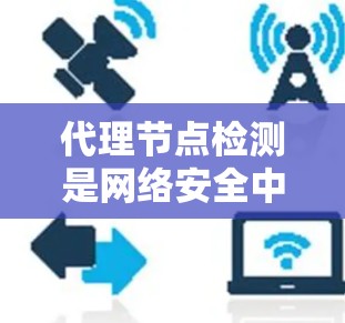 代理节点检测是网络安全中不可或缺的一部分，主要用于检测和阻止代理节点的攻击。以下是对代理节点检测方法的详细总结