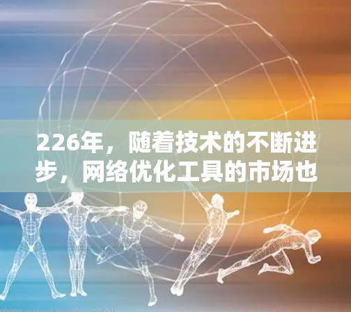 226年，随着技术的不断进步，网络优化工具的市场也在快速发展。以下是几个适合226年的网络优化工具推荐，帮助您高效、安全地优化您的网络环境