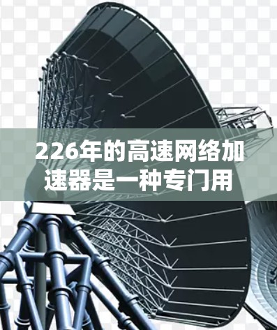 226年的高速网络加速器是一种专门用于提升网络速度和处理大量数据的工具。如果你正在寻找一款高效且安全的网络加速器,以下是一份详细的下载和安装体验分享,帮助你了解如何使用该工具并享受其带来的好处 226年的高速网络加速器是一种专门用于提升网络速度和处理大量数据的工具。如果你正在寻找一款高效且安全的网络加速器,以下是一份详细的下载和安装体验分享,帮助你了解如何使用该工具并享受其带来的好处