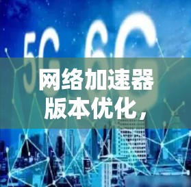 网络加速器版本优化，提升网络流畅度