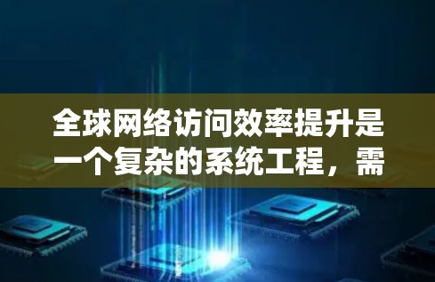 全球网络访问效率提升是一个复杂的系统工程，需要从多个层面进行优化和升级。以下是一些可能的解决方案，供您参考