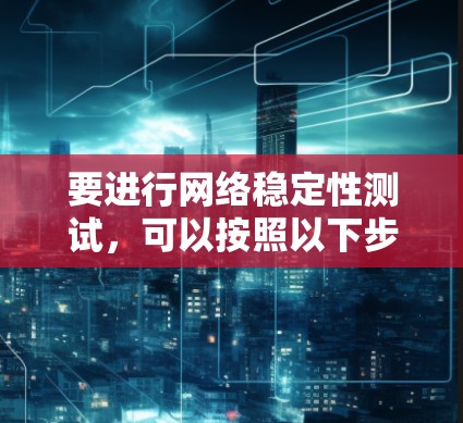 要进行网络稳定性测试，可以按照以下步骤进行