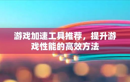 游戏加速工具推荐,提升游戏性能的高效方法 游戏加速工具推荐,提升游戏性能的高效方法