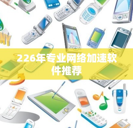 226年专业网络加速软件推荐 226年专业网络加速软件推荐