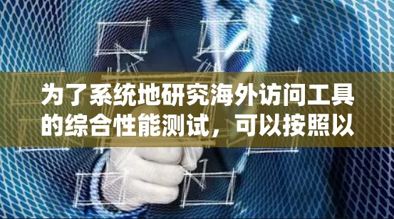 为了系统地研究海外访问工具的综合性能测试，可以按照以下步骤进行