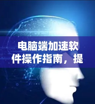 电脑端加速软件操作指南，提升速度，优化性能