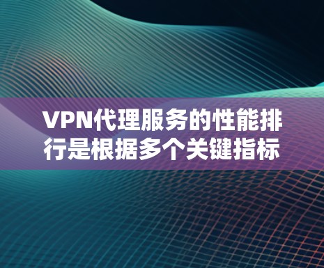 VPN代理服务的性能排行是根据多个关键指标进行排名的。以下是我对性能排行的分析，主要基于延迟、连接速度、响应时间、稳定性、安全性等指标，以及最新的调查报告和测试数据