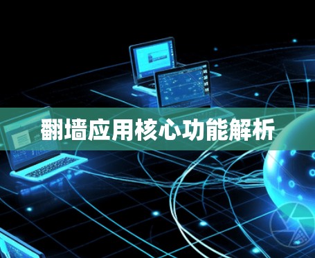 翻墙应用核心功能解析 翻墙应用核心功能解析