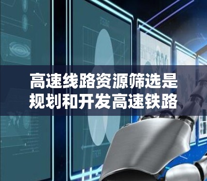 高速线路资源筛选是规划和开发高速铁路、公路等运输项目时的重要一步，能够帮助企业在资源有限的情况下快速找到最优质、最高效的高价值线路。以下是高速线路资源筛选的方法和步骤