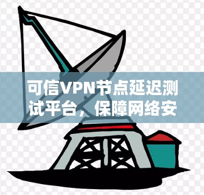 可信VPN节点延迟测试平台,保障网络安全的绿色未来 可信VPN节点延迟测试平台,保障网络安全的绿色未来