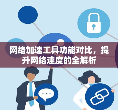 网络加速工具功能对比，提升网络速度的全解析