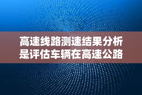 高速线路测速结果分析是评估车辆在高速公路上运行情况的关键指标。以下是对高速线路测速结果的详细分析和改进措施 高速线路测速结果分析是评估车辆在高速公路上运行情况的关键指标。以下是对高速线路测速结果的详细分析和改进措施