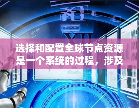 选择和配置全球节点资源是一个系统的过程，涉及多个步骤和知识点。以下是一个详细的指南，帮助您系统地进行这一过程