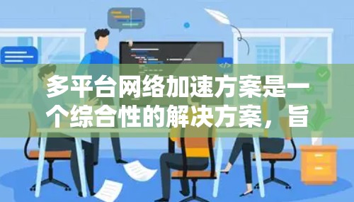 多平台网络加速方案是一个综合性的解决方案,旨在帮助用户在不同设备和平台之间管理网络流量,提升用户体验。以下是多平台网络加速方案的分步说明 多平台网络加速方案是一个综合性的解决方案,旨在帮助用户在不同设备和平台之间管理网络流量,提升用户体验。以下是多平台网络加速方案的分步说明