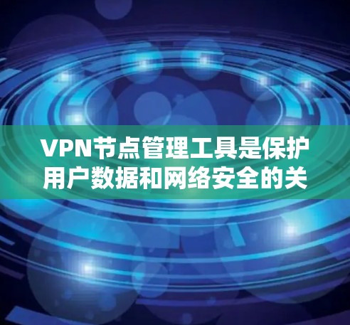 VPN节点管理工具是保护用户数据和网络安全的关键工具，以下是其主要功能和管理流程