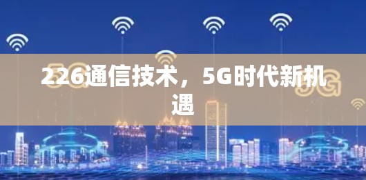 226通信技术,5G时代新机遇 226通信技术,5G时代新机遇
