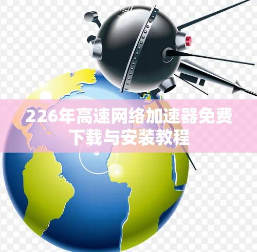 226年高速网络加速器免费下载与安装教程 226年高速网络加速器免费下载与安装教程