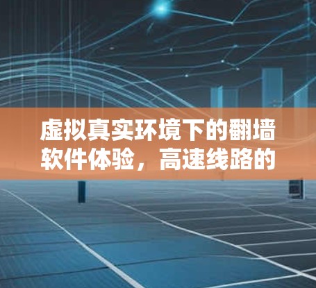 虚拟真实环境下的翻墙软件体验，高速线路的全面探索