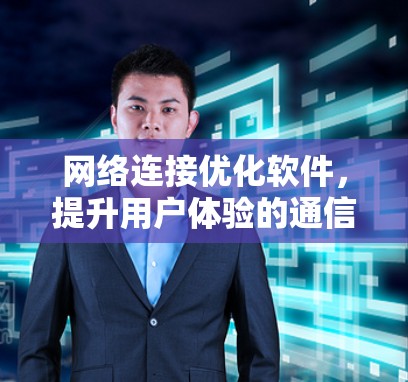 网络连接优化软件,提升用户体验的通信解决方案 网络连接优化软件,提升用户体验的通信解决方案