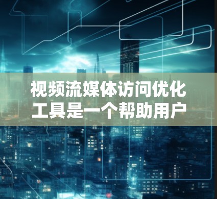 视频流媒体访问优化工具是一个帮助用户提高视频访问流畅性和速度的工具。以下是详细的步骤和信息,帮助你更好地理解和使用该工具 视频流媒体访问优化工具是一个帮助用户提高视频访问流畅性和速度的工具。以下是详细的步骤和信息,帮助你更好地理解和使用该工具