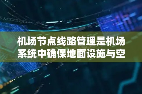 机场节点线路管理是机场系统中确保地面设施与空中设施有效衔接的关键管理环节。以下是一个详细的、结构清晰的机场节点线路管理教程，涵盖从概述到总结的各个部分，帮助您全面掌握该领域的知识和技能