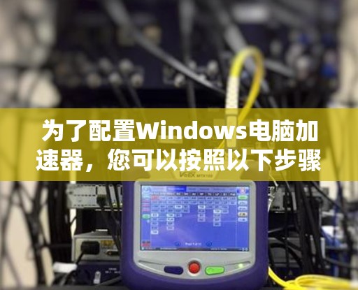 为了配置Windows电脑加速器，您可以按照以下步骤进行